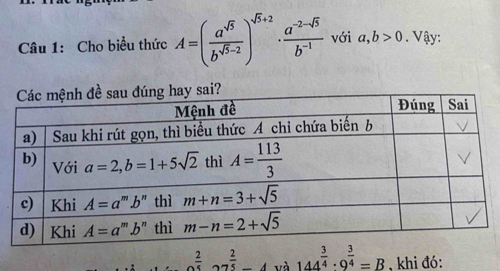 Cho biểu thức A=( a^(sqrt(5))/b^(sqrt(5)-2) )^sqrt(5)+2·  (a^(-2-sqrt(5)))/b^(-1)  với a,b>0. Vậy:
2 2/5 27 2/5 -4 và 144^(frac 3)4· 9^(frac 3)4=B khi đó: