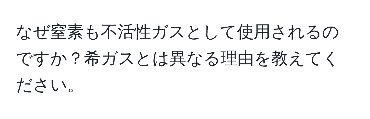 なぜ窒素も不活性ガスとして使用されるのですか？希ガスとは異なる理由を教えてください。