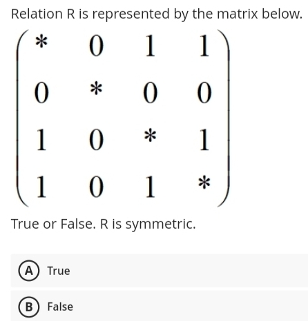 Relation R is represented by the matrix below.
True or False. R is symmetric.
A True
B  False