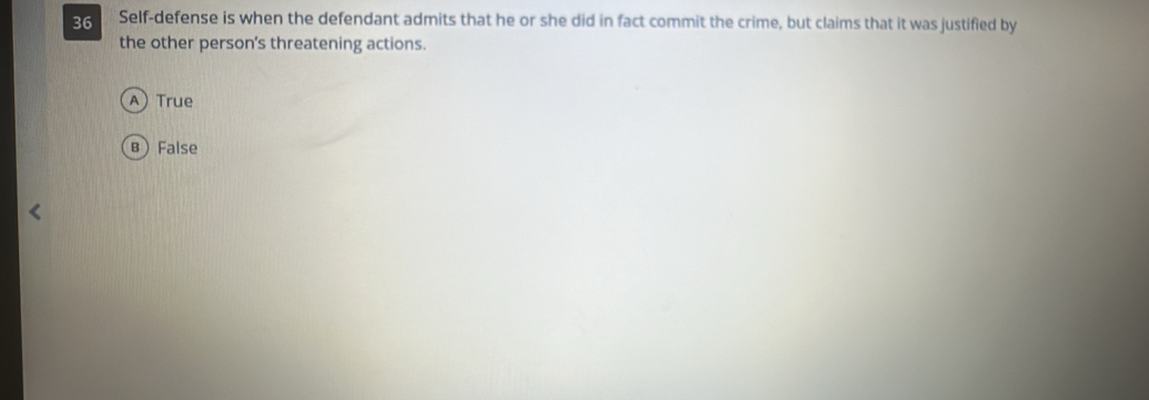 Self-defense is when the defendant admits that he or she did in fact commit the crime, but claims that it was justified by
the other person’s threatening actions.
A True
BFalse