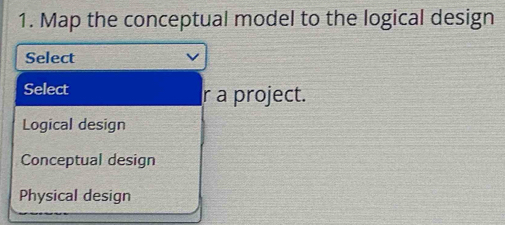 Map the conceptual model to the logical design
Select
Select r a project.
Logical design
Conceptual design
Physical design