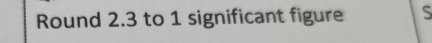 Round 2.3 to 1 significant figure S