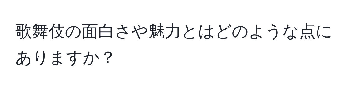 歌舞伎の面白さや魅力とはどのような点にありますか？