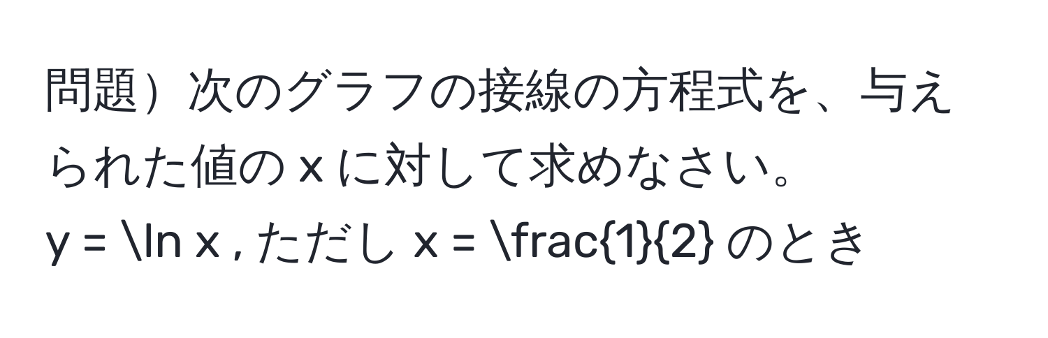 問題次のグラフの接線の方程式を、与えられた値の x に対して求めなさい。  
y = ln x , ただし x =  1/2  のとき