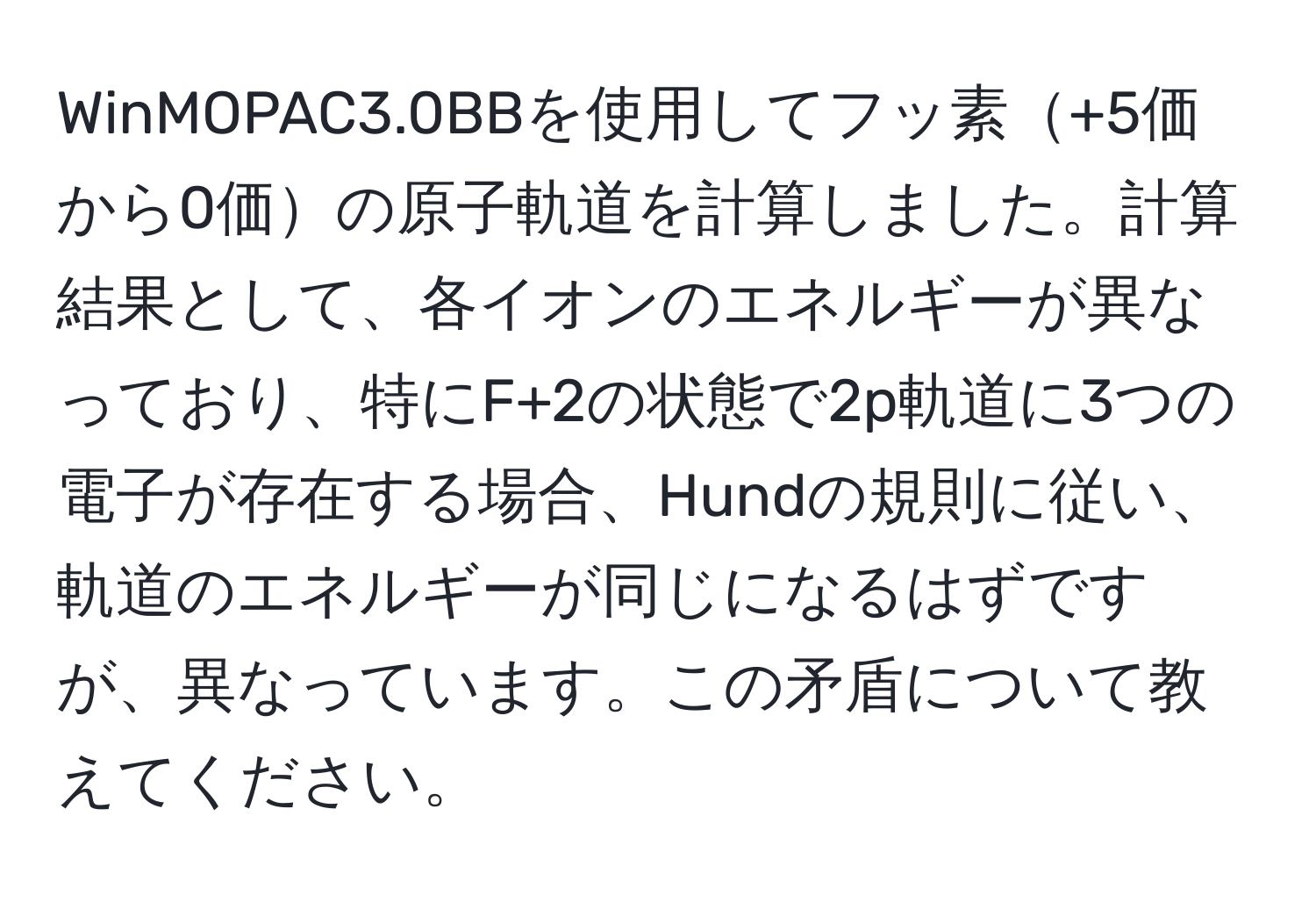 WinMOPAC3.0BBを使用してフッ素+5価から0価の原子軌道を計算しました。計算結果として、各イオンのエネルギーが異なっており、特にF+2の状態で2p軌道に3つの電子が存在する場合、Hundの規則に従い、軌道のエネルギーが同じになるはずですが、異なっています。この矛盾について教えてください。