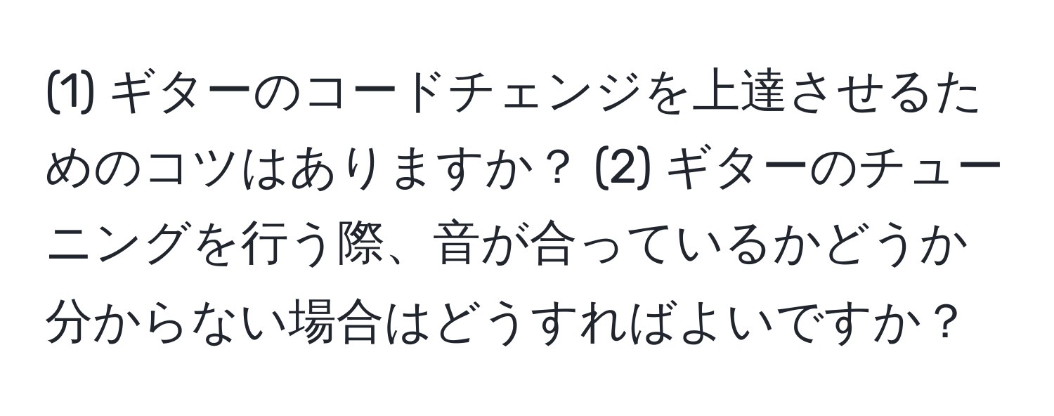 (1) ギターのコードチェンジを上達させるためのコツはありますか？ (2) ギターのチューニングを行う際、音が合っているかどうか分からない場合はどうすればよいですか？