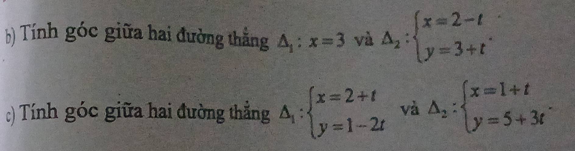 ) Tính góc giữa hai đường thẳng △ _1:x=3 và △ _2:beginarrayl x=2-t y=3+tendarray.. 
c) Tính góc giữa hai đường thẳng △ _1:beginarrayl x=2+t y=1-2tendarray. và △ _2:beginarrayl x=1+t y=5+3tendarray..