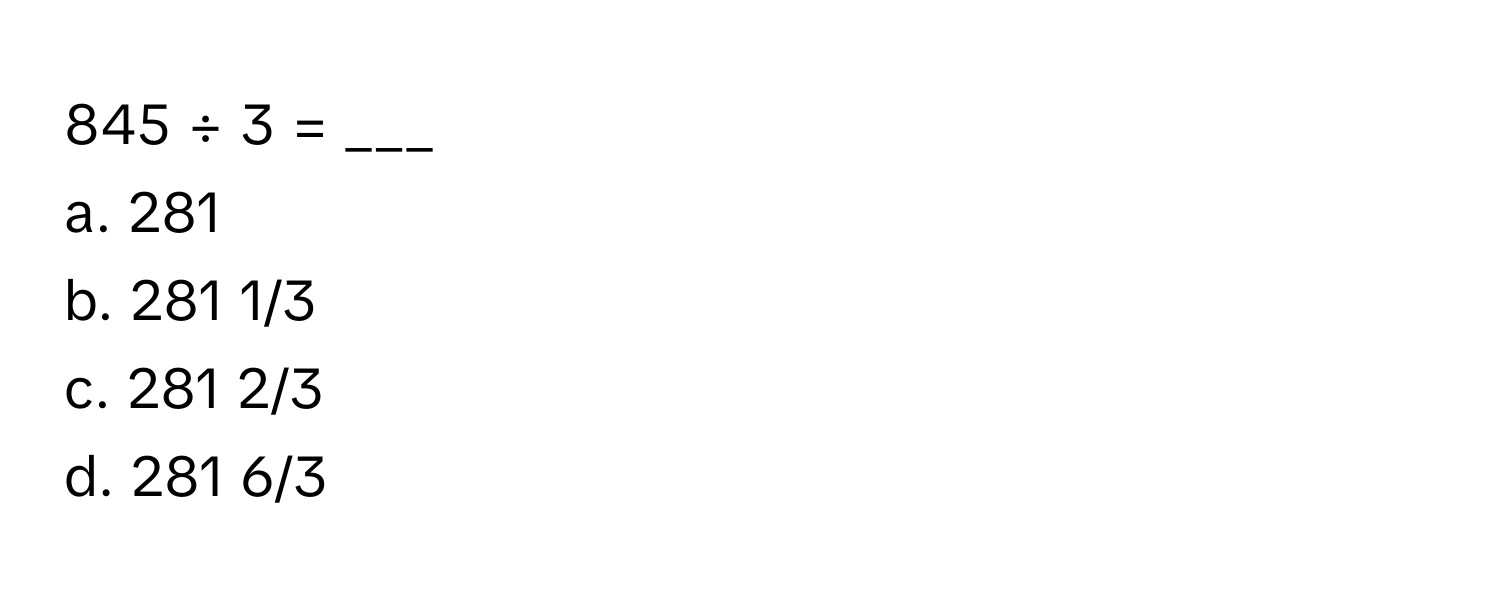 845 ÷ 3 = ___
a. 281
b. 281 1/3
c. 281 2/3
d. 281 6/3