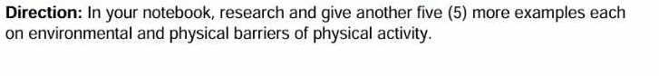 Direction: In your notebook, research and give another five (5) more examples each 
on environmental and physical barriers of physical activity.