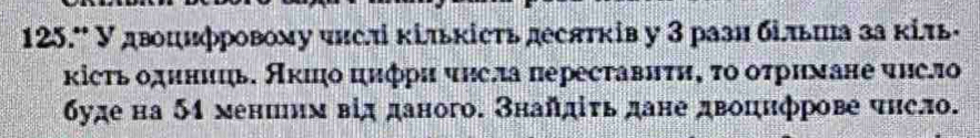 125.º У двоцифровому числ κίльκісτь десятків у З рази більша за κіль· 
κісτь одиниць. Аκιήо цифри чηсла пересτавиτη, το оτримане чнсло 
буде на 54 мениим від даного. Знайдίτь дане двоцнфрове чηсло.