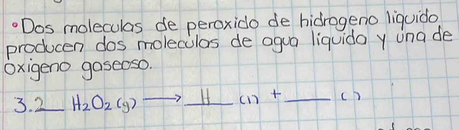 Dos moleculas de peroxido de hidrogeno liquido 
producen dos moleculas de agua liquida y una de 
Oxigeno gaseoso. 
3. 2_ H_2O_2(g)
_ H_ (1)+ _ 
ch