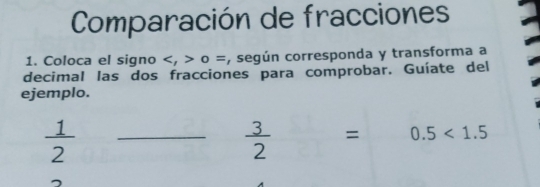 Comparación de fracciones 
1. Coloca el signo , o =, según corresponda y transforma a 
decimal las dos fracciones para comprobar. Guíate del 
ejemplo.
 1/2 
_  3/2  = 0.5<1.5