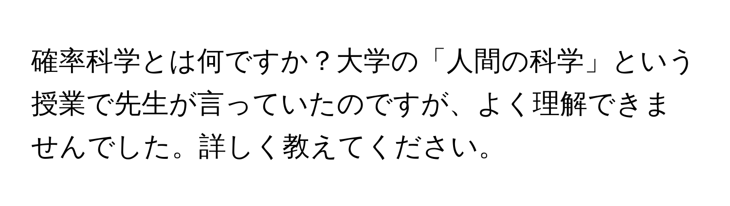 確率科学とは何ですか？大学の「人間の科学」という授業で先生が言っていたのですが、よく理解できませんでした。詳しく教えてください。