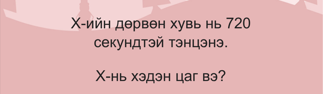 Χ-ийн дθрвθн хувь нь 720
секундтэй тэнцэнэ.
X -hь хэдэн цaг bэ?