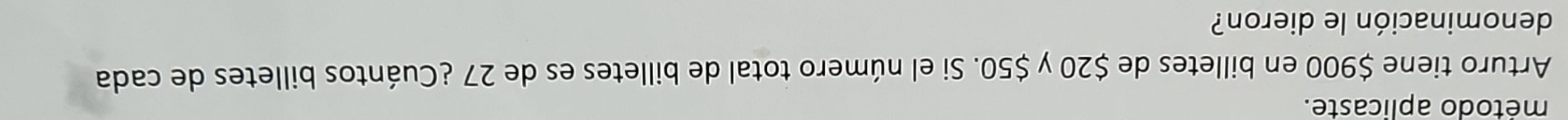 método aplicaste. 
Arturo tiene $900 en billetes de $20 y $50. Si el número total de billetes es de 27 ¿Cuántos billetes de cada 
denominación le dieron?