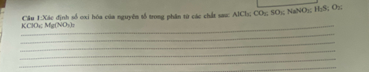 X_ c định số oxi hóa của nguyên tố trong phân tử các chất sau: AlCl₃; Cơ O_2; SO_3; NaNO_2; H_2S; O_2;
_ KClO4; Mg(NO_3)_2
_ 
_ 
_ 
_ 
_