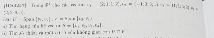 [ID:4247] "Trong R^4 cho các vector: v_1=(2;1;1;2), v_2=(-1;0;3;1), v_3=(1;1;4;2), v_4=
(2;2;8;5). 
Đặt U=Spa  v_1,v_2 , V=Span v_3,v_4. 
a) Tìm hạng của hệ vector S= v_1,v_2,v_3,v_4. 
b) Tìm số chiều và một cơ sở của không gian con U∩ V ”