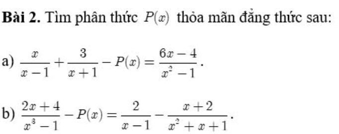 Tìm phân thức P(x) thỏa mãn đẳng thức sau:
a)  x/x-1 + 3/x+1 -P(x)= (6x-4)/x^2-1 . 
b)  (2x+4)/x^3-1 -P(x)= 2/x-1 - (x+2)/x^2+x+1 .