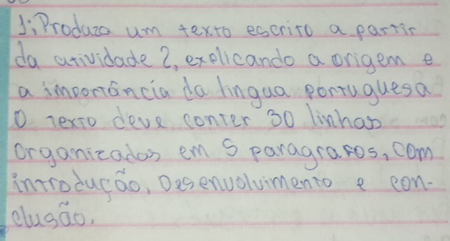 JiProduca um texto escrito a partic 
da atividade 2, explicando a origem e 
a importancia da lingua portuguesa 
o Texto deve conter 30 linhas 
organicados em S paragra ros, com 
introducao, Desenuoluimento e ean- 
dusao,