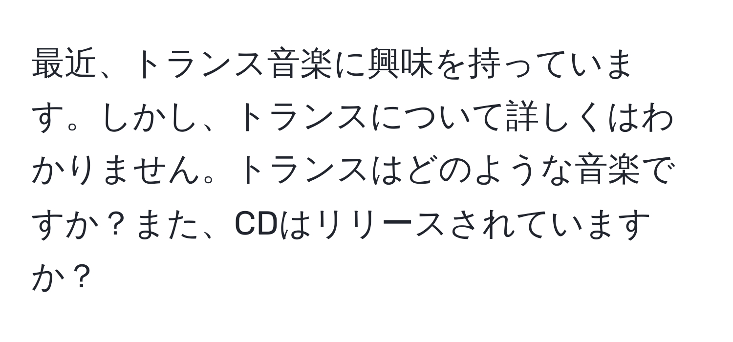 最近、トランス音楽に興味を持っています。しかし、トランスについて詳しくはわかりません。トランスはどのような音楽ですか？また、CDはリリースされていますか？