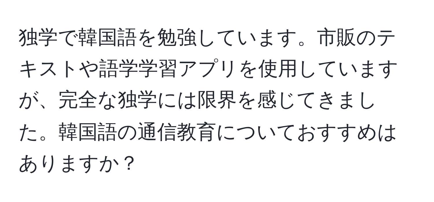 独学で韓国語を勉強しています。市販のテキストや語学学習アプリを使用していますが、完全な独学には限界を感じてきました。韓国語の通信教育についておすすめはありますか？