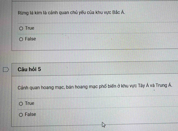 Rừng lá kim là cảnh quan chủ yếu của khu vực Bắc Á.
True
False
Câu hỏi 5
Cảnh quan hoang mạc, bán hoang mạc phố biến ở khu vực Tây Á và Trung Á.
True
False