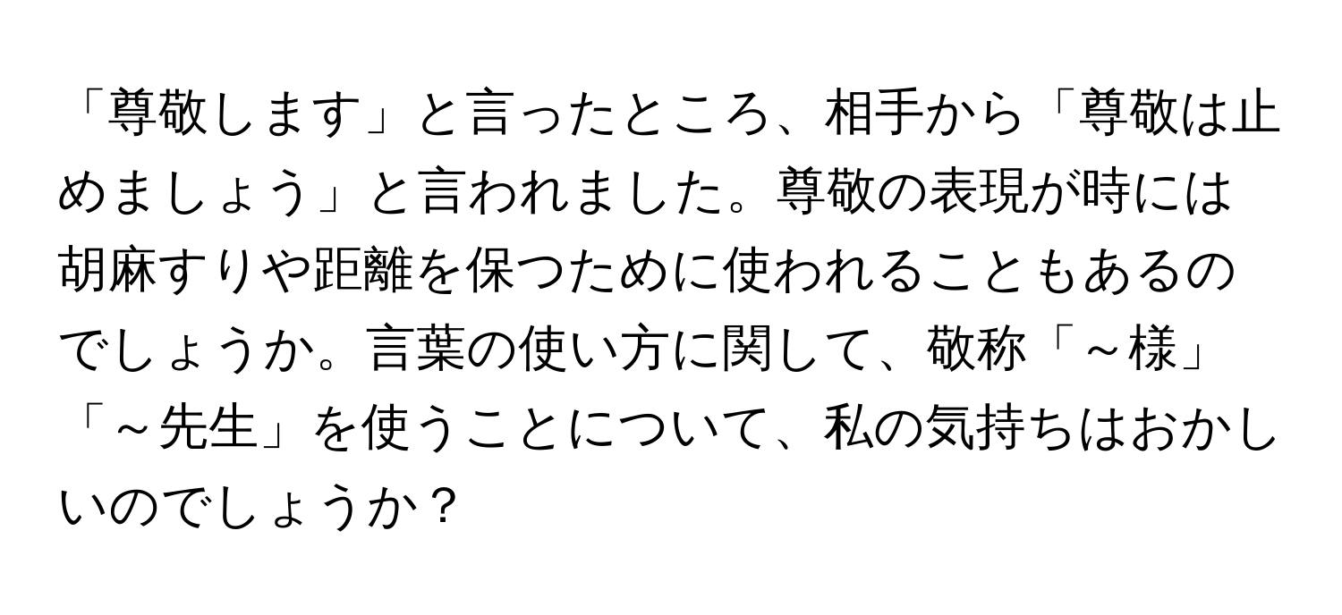 「尊敬します」と言ったところ、相手から「尊敬は止めましょう」と言われました。尊敬の表現が時には胡麻すりや距離を保つために使われることもあるのでしょうか。言葉の使い方に関して、敬称「～様」「～先生」を使うことについて、私の気持ちはおかしいのでしょうか？