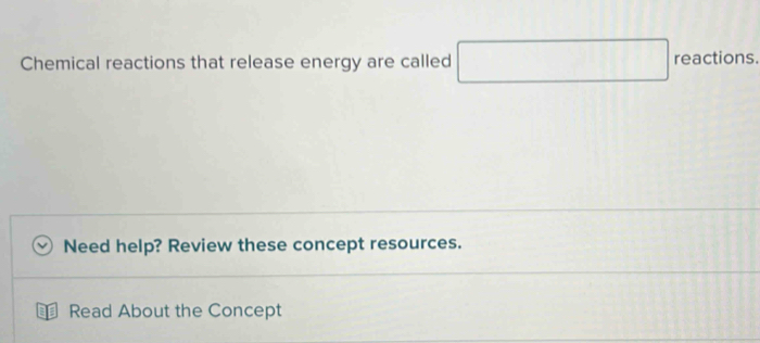 Chemical reactions that release energy are called □ reactions. 
Need help? Review these concept resources. 
Read About the Concept