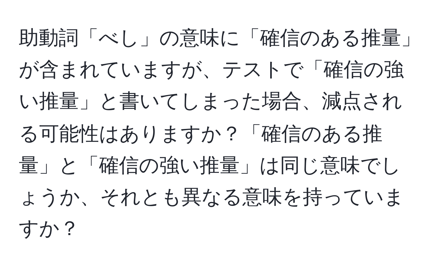 助動詞「べし」の意味に「確信のある推量」が含まれていますが、テストで「確信の強い推量」と書いてしまった場合、減点される可能性はありますか？「確信のある推量」と「確信の強い推量」は同じ意味でしょうか、それとも異なる意味を持っていますか？