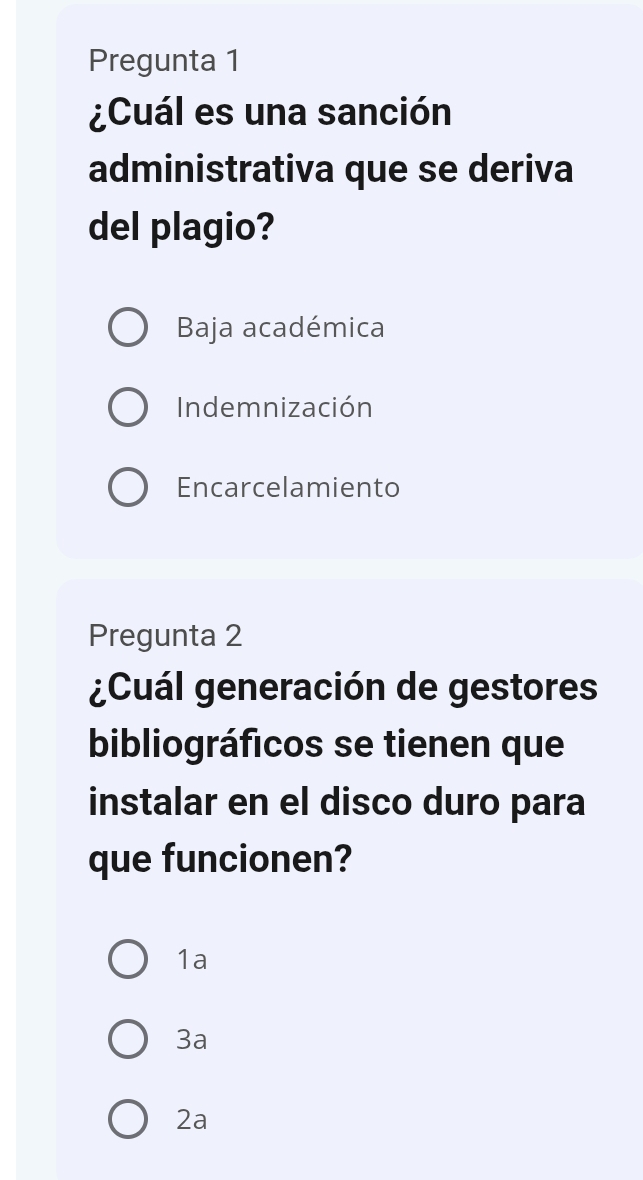 Pregunta 1
¿Cuál es una sanción
administrativa que se deriva
del plagio?
Baja académica
Indemnización
Encarcelamiento
Pregunta 2
¿Cuál generación de gestores
bibliográficos se tienen que
instalar en el disco duro para
que funcionen?
1a
3a
2a