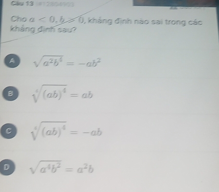 Cầu 13 |#12804103
Cho a<0</tex>, b≥slant 0 , khảng định nào sai trong các
khảng định sau?
A sqrt(a^2b^4)=-ab^2
B sqrt[4]((ab)^4)=ab
c sqrt[4]((ab)^4)=-ab
D sqrt(a^4b^2)=a^2b