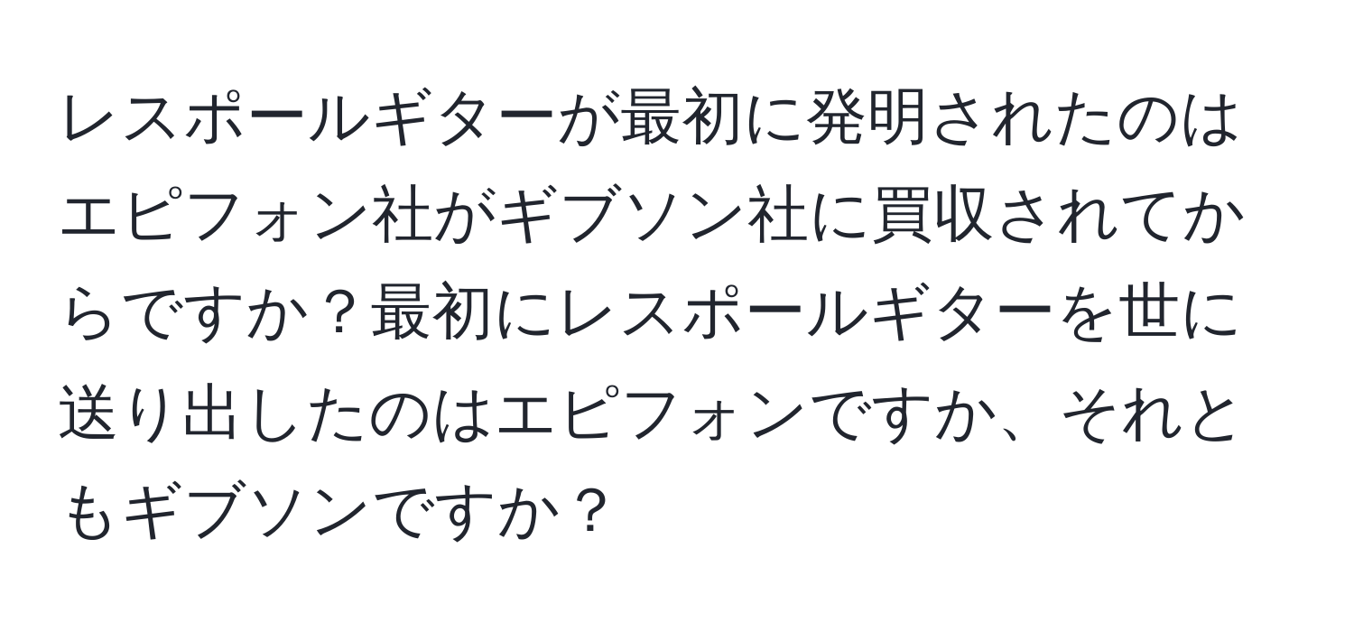 レスポールギターが最初に発明されたのはエピフォン社がギブソン社に買収されてからですか？最初にレスポールギターを世に送り出したのはエピフォンですか、それともギブソンですか？