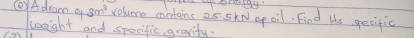 1 
()Adram^6+3m^3 volume contains 25. SkN op oil. Find Hs gecific 
weight and specific, gravify.