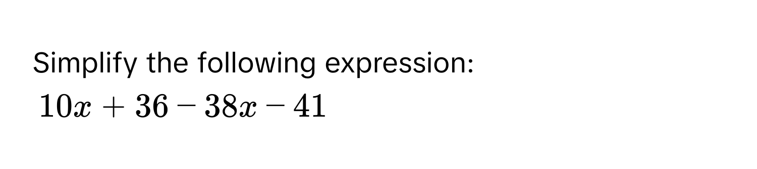 Simplify the following expression:
10x + 36 - 38x - 41