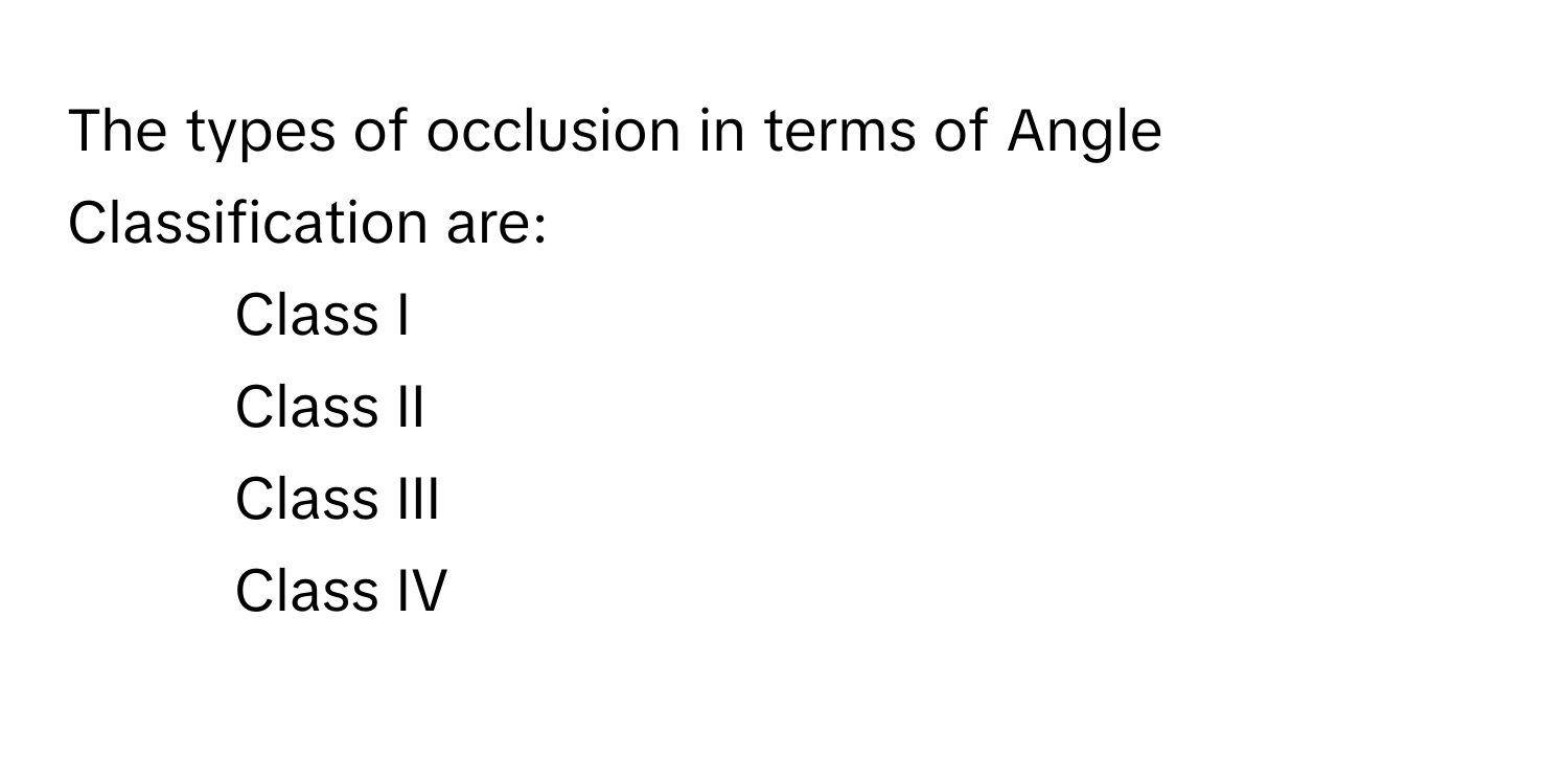 The types of occlusion in terms of Angle Classification are:

1. Class I
2. Class II
3. Class III
4. Class IV