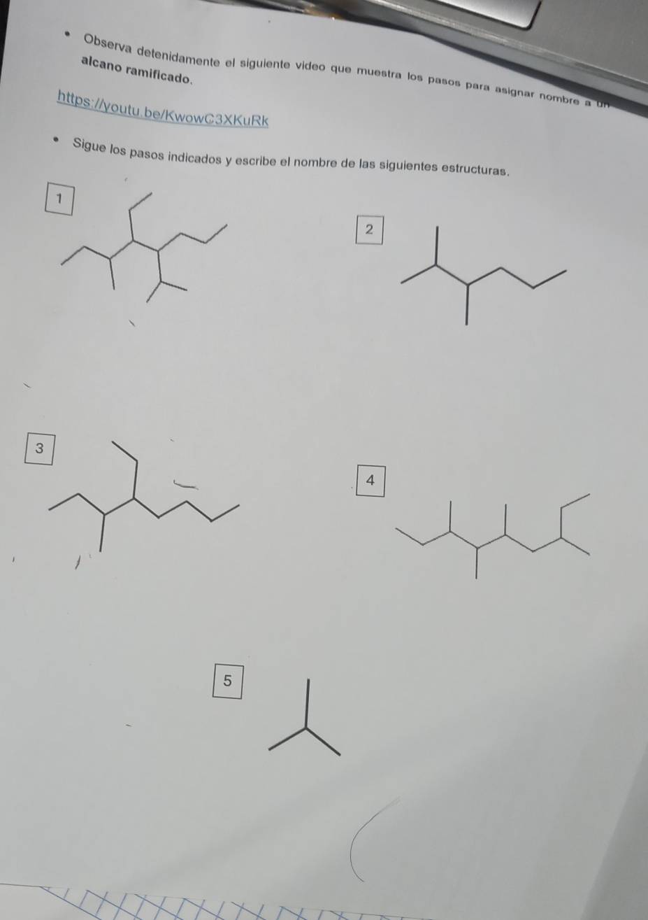 alcano ramificado.
Observa detenidamente el siguiente video que muestra los pasos para asignar nomb 
https://youtu.be/KwowC3XKuRk
Sigue los pasos indicados y escribe el nombre de las siguientes estructuras.
2
4
5