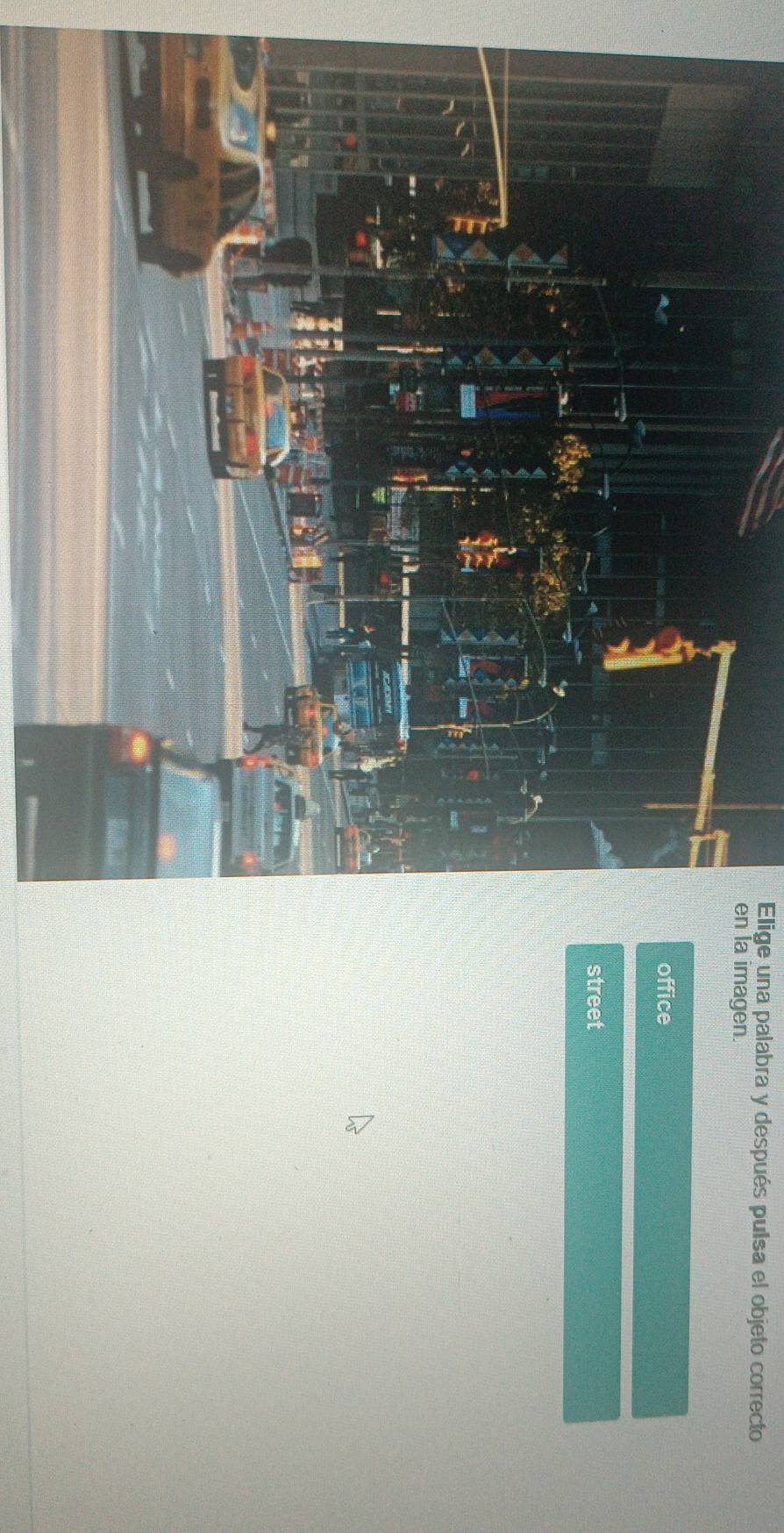 Elige una palabra y después pulsa el objeto correcto 
en la imagen. 
office 
street