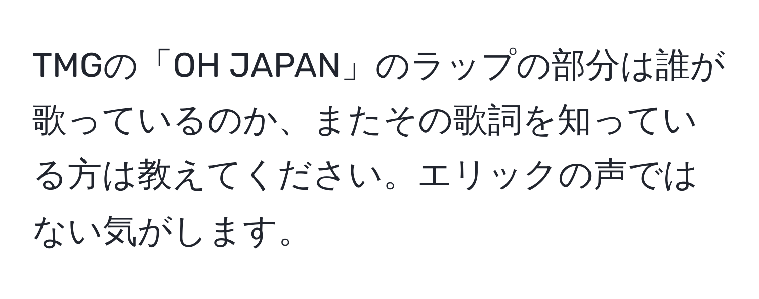 TMGの「OH JAPAN」のラップの部分は誰が歌っているのか、またその歌詞を知っている方は教えてください。エリックの声ではない気がします。