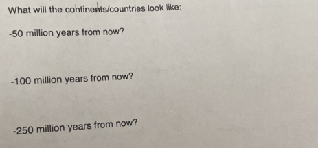 What will the continents/countries look like:
-50 million years from now?
-100 million years from now?
-250 million years from now?