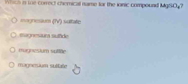 Which is the correct chemical name for the sonic compound MgSO47
magnesium (IV) suitate
magnestura suffide
magnesium suffile
magnesium sulfate