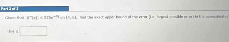 Given that |f''(x)|≤ 570e^(-48) on [4,6] , find the exact upper bound of the error (i.e. largest possible error) in the approximation
|E_T|≤ □