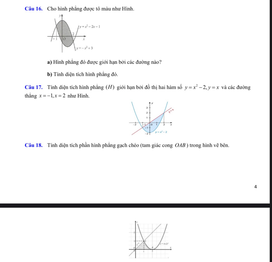 Cho hình phăng được tô màu như Hình.
a) Hình phẳng đó được giới hạn bởi các đường nào?
b) Tính diện tích hình phẳng đó.
Câu 17. Tính diện tích hình phẳng (H) giới hạn bởi đồ thị hai hàm số y=x^2-2,y=x và các đường
thắng x=-1,x=2 như Hình.
Câu 18. Tính diện tích phần hình phăng gạch chéo (tam giác cong OAB ) trong hình vẽ bên.
4