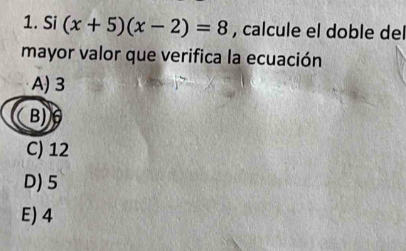 Si (x+5)(x-2)=8 , calcule el doble del
mayor valor que verifica la ecuación
A) 3
B)
C) 12
D) 5
E) 4