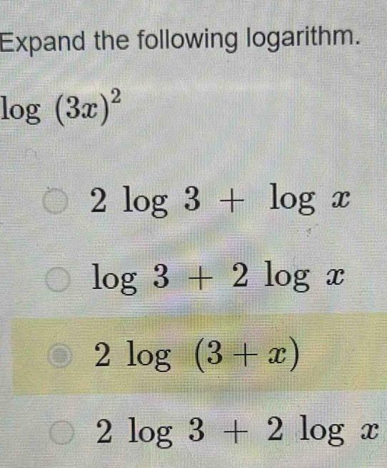 Expand the following logarithm.
log (3x)^2
2log 3+log x
log 3+2log x
2log (3+x)
2log 3+2log x