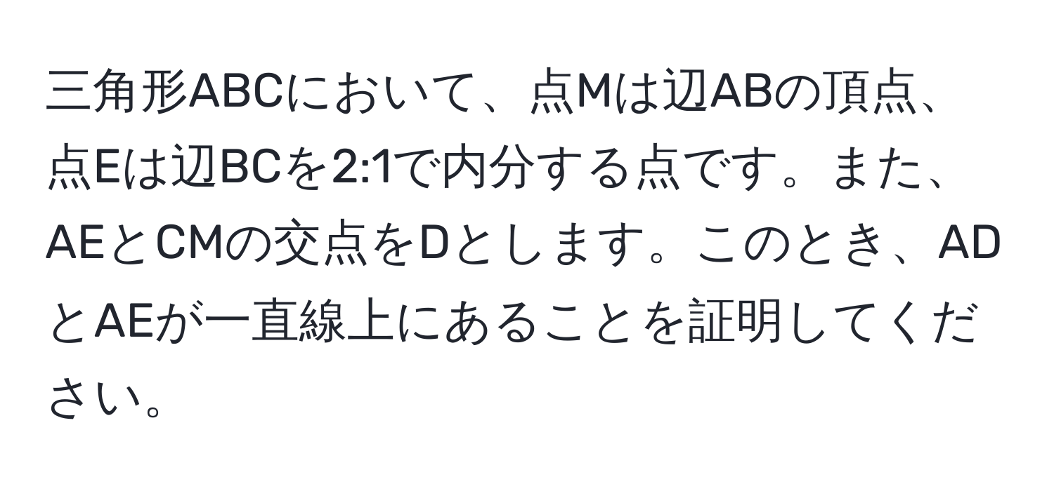 三角形ABCにおいて、点Mは辺ABの頂点、点Eは辺BCを2:1で内分する点です。また、AEとCMの交点をDとします。このとき、ADとAEが一直線上にあることを証明してください。