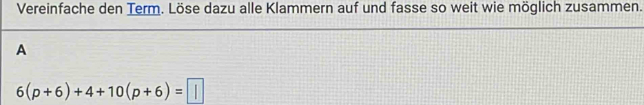 Vereinfache den Term. Löse dazu alle Klammern auf und fasse so weit wie möglich zusammen. 
A
6(p+6)+4+10(p+6)=□