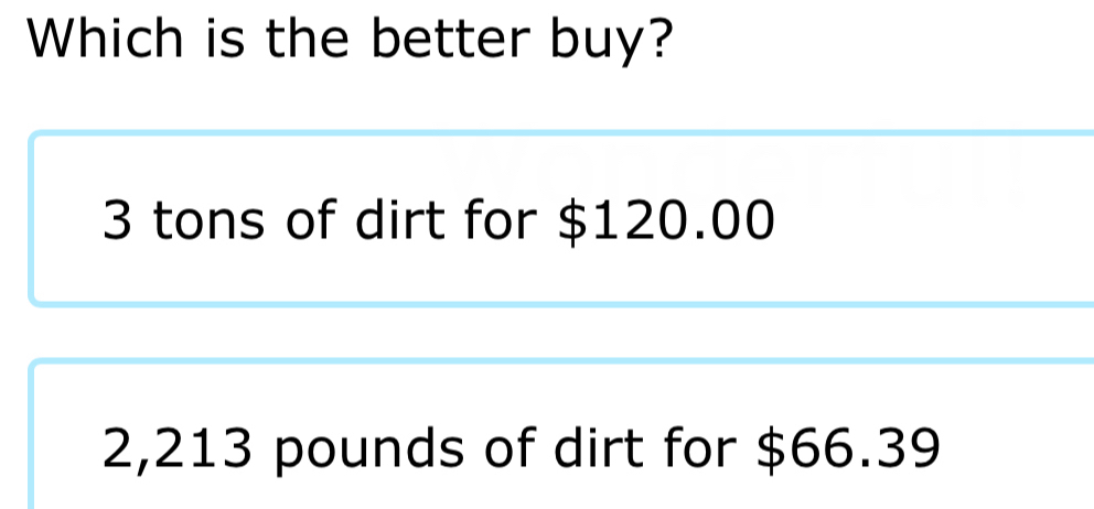 Which is the better buy?
3 tons of dirt for $120.00
2,213 pounds of dirt for $66.39