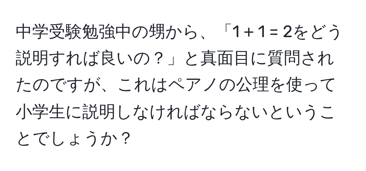 中学受験勉強中の甥から、「1 + 1 = 2をどう説明すれば良いの？」と真面目に質問されたのですが、これはペアノの公理を使って小学生に説明しなければならないということでしょうか？