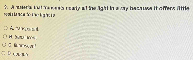 A material that transmits nearly all the light in a ray because it offers little
resistance to the light is
A. transparent.
B. translucent.
C. fluorescent.
D. opaque.