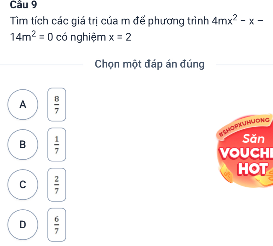 Tìm tích các giá trị của m để phương trình 4mx^2-x-
14m^2=0 có nghiệm x=2
Chọn một đáp án đúng
A  8/7 
#SHOPXUHUONG
B  1/7 
Săn
VOUCHI
HOT
C  2/7 
D  6/7 